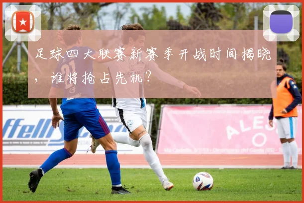 足球四大联赛新赛季开战时间揭晓，谁将抢占先机？