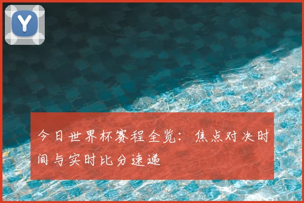 今日世界杯赛程全览:焦点对决时间与实时比分速递