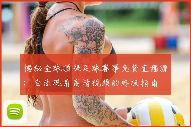 揭秘全球顶级足球赛事免费直播源:合法观看高清视频的终极指南