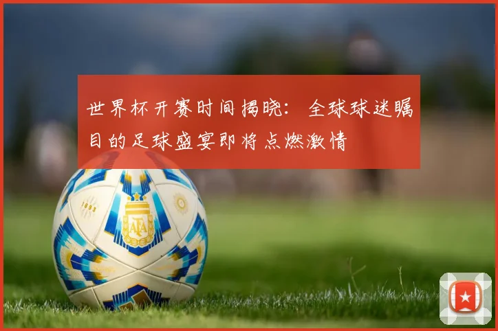 世界杯开赛时间揭晓:全球球迷瞩目的足球盛宴即将点燃激情