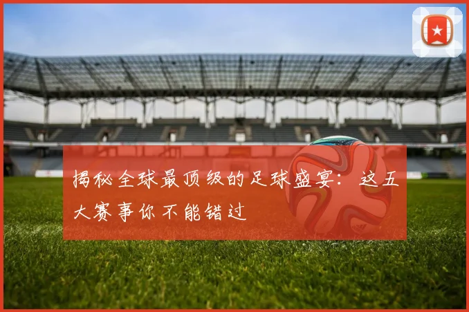 揭秘全球最顶级的足球盛宴:这五大赛事你不能错过