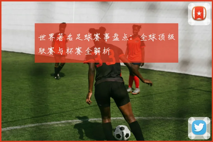 世界著名足球赛事盘点:全球顶级联赛与杯赛全解析