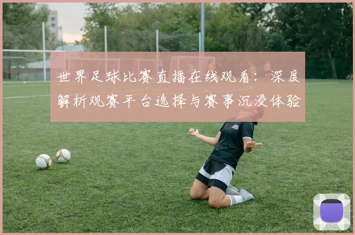 世界足球比赛直播在线观看：深度解析观赛平台选择与赛事沉浸体验策略