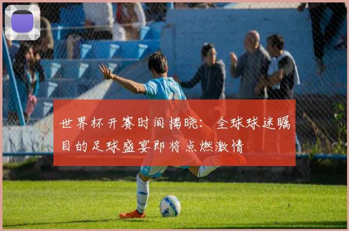 世界杯开赛时间揭晓:全球球迷瞩目的足球盛宴即将点燃激情