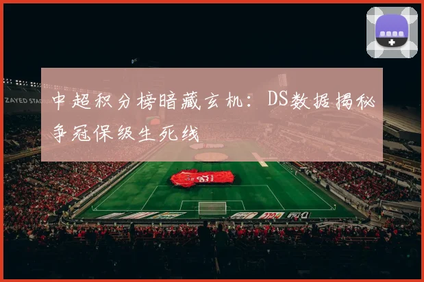 中超积分榜暗藏玄机:DS数据揭秘争冠保级生死线