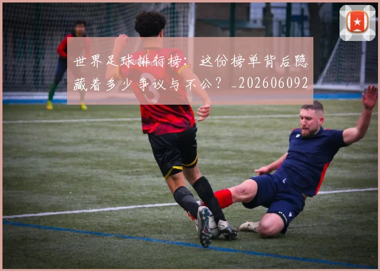 世界足球排行榜：这份榜单背后隐藏着多少争议与不公？_20260609201437
