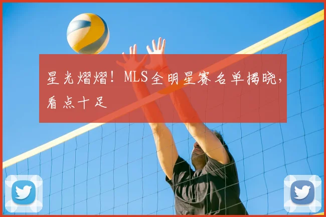 星光熠熠!MLS全明星赛名单揭晓,看点十足