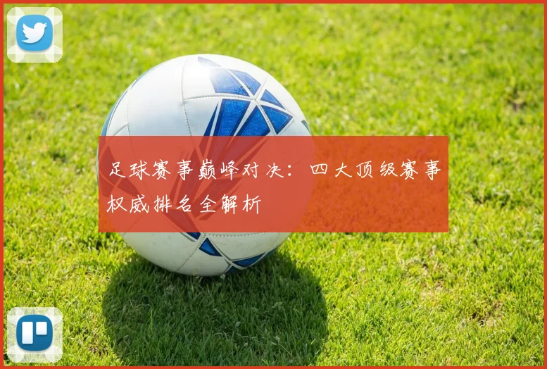 足球赛事巅峰对决：四大顶级赛事权威排名全解析