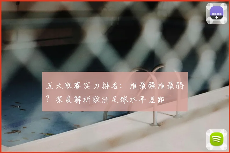 五大联赛实力排名：谁最强谁最弱？深度解析欧洲足球水平差距