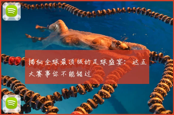 揭秘全球最顶级的足球盛宴：这五大赛事你不能错过