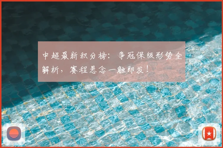 中超最新积分榜：争冠保级形势全解析，赛程悬念一触即发！